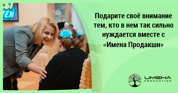 Подарите своё внимание тем, кто в нём так сильно нуждается вместе с «Имена Продакшн»
